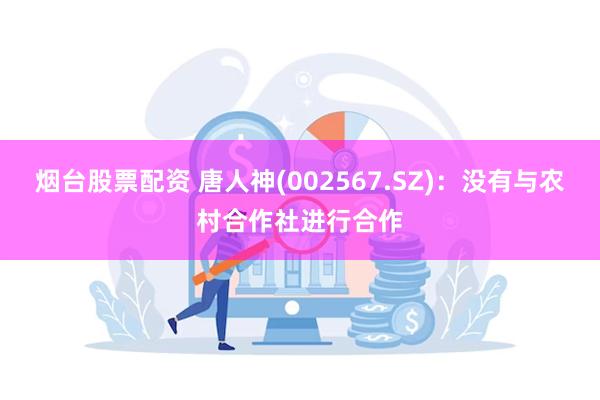 烟台股票配资 唐人神(002567.SZ)：没有与农村合作社进行合作