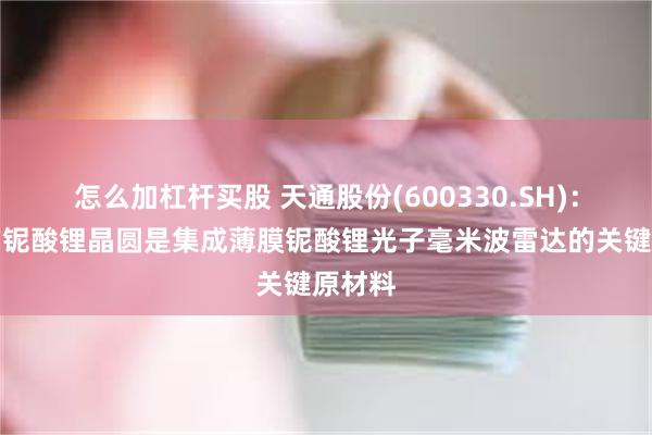 怎么加杠杆买股 天通股份(600330.SH)：生产的铌酸锂晶圆是集成薄膜铌酸锂光子毫米波雷达的关键原材料