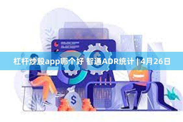 杠杆炒股app哪个好 智通ADR统计 | 4月26日
