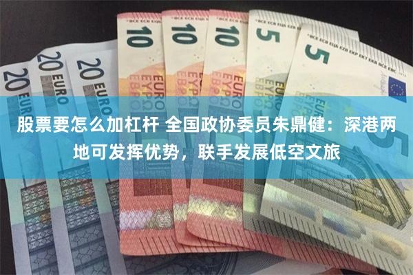 股票要怎么加杠杆 全国政协委员朱鼎健：深港两地可发挥优势，联手发展低空文旅