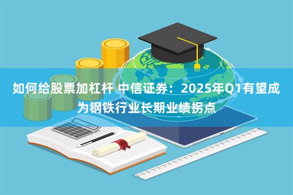 如何给股票加杠杆 中信证券：2025年Q1有望成为钢铁行业长期业绩拐点