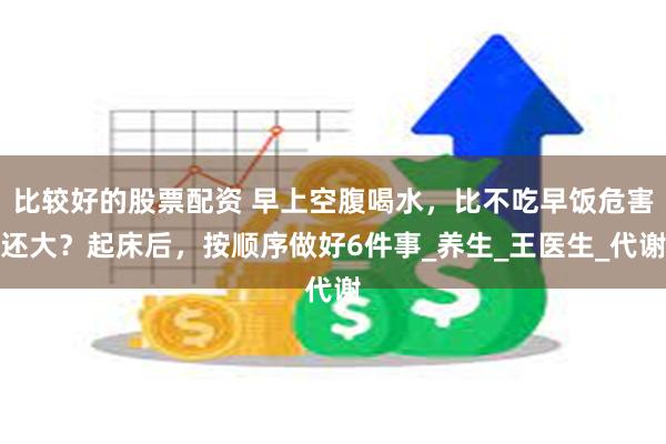 比较好的股票配资 早上空腹喝水，比不吃早饭危害还大？起床后，按顺序做好6件事_养生_王医生_代谢