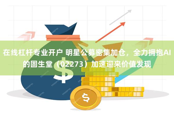 在线杠杆专业开户 明星公募密集加仓，全力拥抱AI的固生堂（02273）加速迎来价值发现