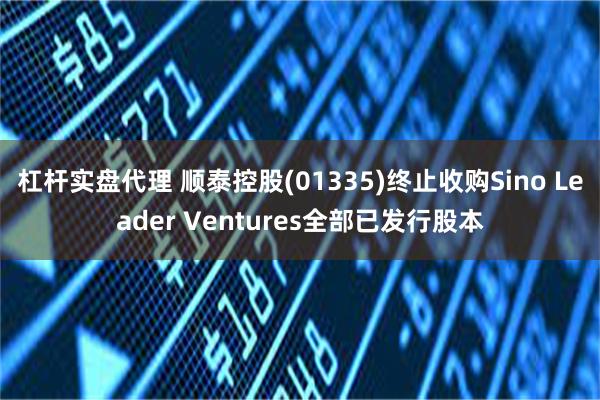 杠杆实盘代理 顺泰控股(01335)终止收购Sino Leader Ventures全部已发行股本