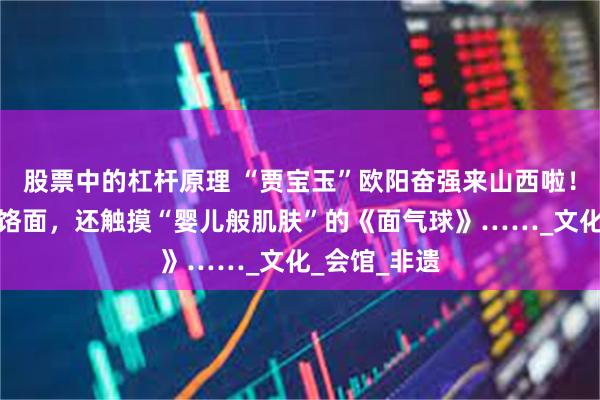 股票中的杠杆原理 “贾宝玉”欧阳奋强来山西啦！体验压制饸饹面，还触摸“婴儿般肌肤”的《面气球》……_文化_会馆_非遗
