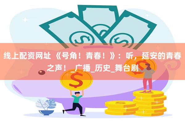 线上配资网址 《号角！青春！》：听，延安的青春之声！_广播_历史_舞台剧