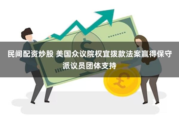 民间配资炒股 美国众议院权宜拨款法案赢得保守派议员团体支持