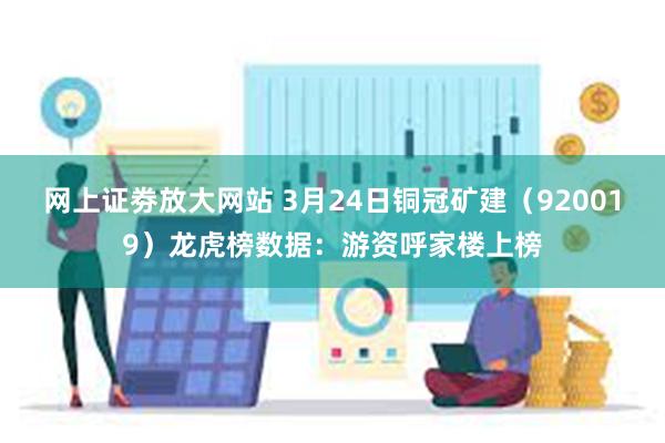 网上证劵放大网站 3月24日铜冠矿建（920019）龙虎榜数据：游资呼家楼上榜
