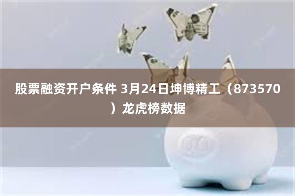 股票融资开户条件 3月24日坤博精工（873570）龙虎榜数据