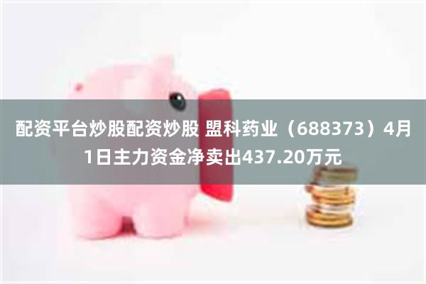 配资平台炒股配资炒股 盟科药业（688373）4月1日主力资金净卖出437.20万元