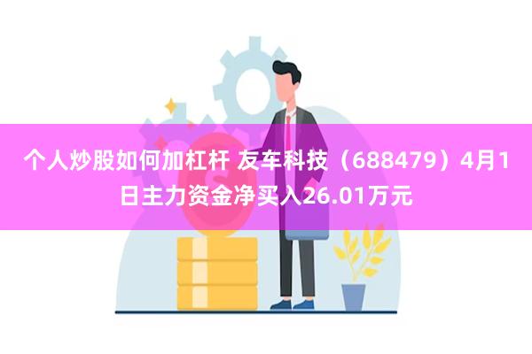 个人炒股如何加杠杆 友车科技（688479）4月1日主力资金净买入26.01万元