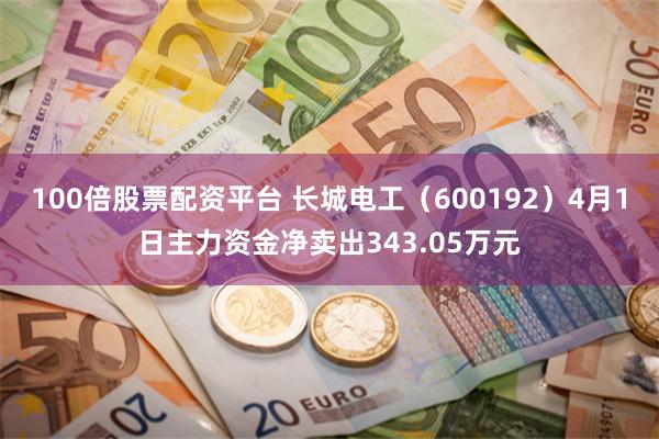 100倍股票配资平台 长城电工（600192）4月1日主力资金净卖出343.05万元