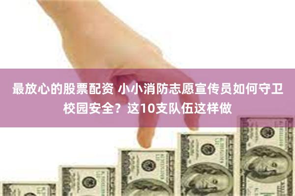 最放心的股票配资 小小消防志愿宣传员如何守卫校园安全？这10支队伍这样做