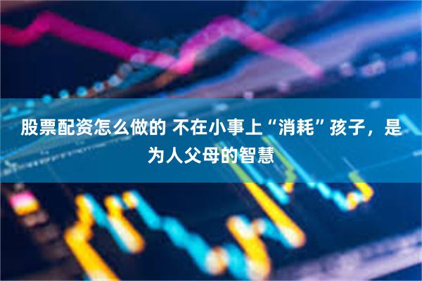 股票配资怎么做的 不在小事上“消耗”孩子，是为人父母的智慧