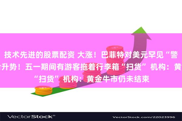 技术先进的股票配资 大涨！巴菲特对美元罕见“警告”后 金价重拾升势！五一期间有游客拖着行李箱“扫货” 机构：黄金牛市仍未结束