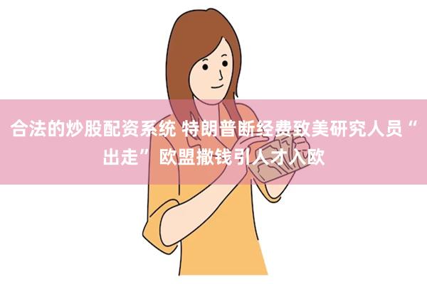 合法的炒股配资系统 特朗普断经费致美研究人员“出走” 欧盟撒钱引人才入欧