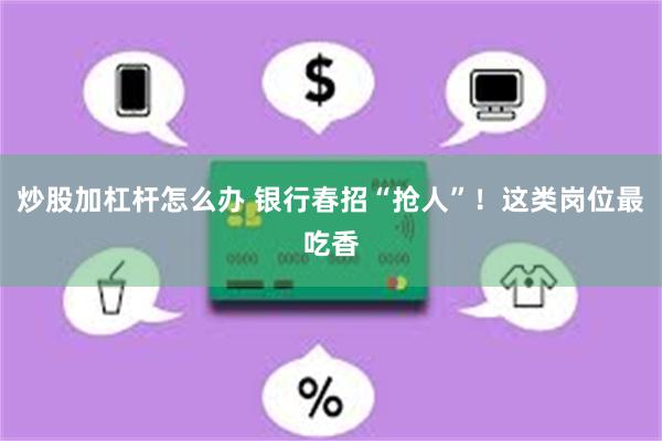 炒股加杠杆怎么办 银行春招“抢人”！这类岗位最吃香