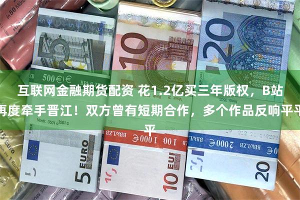 互联网金融期货配资 花1.2亿买三年版权，B站再度牵手晋江！双方曾有短期合作，多个作品反响平平