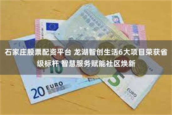 石家庄股票配资平台 龙湖智创生活6大项目荣获省级标杆 智慧服务赋能社区焕新