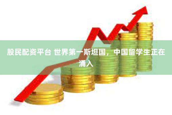 股民配资平台 世界第一斯坦国，中国留学生正在涌入