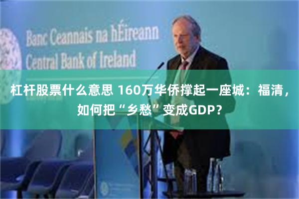 杠杆股票什么意思 160万华侨撑起一座城：福清，如何把“乡愁”变成GDP？
