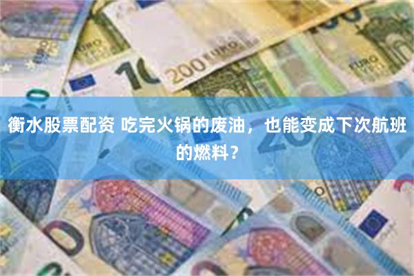 衡水股票配资 吃完火锅的废油，也能变成下次航班的燃料？