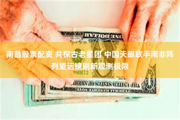 南昌股票配资 共探古老星团 中国天眼联手南非阵列望远镜刷新观测极限
