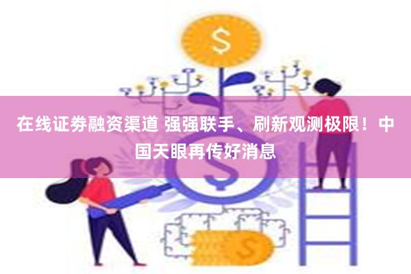 在线证劵融资渠道 强强联手、刷新观测极限！中国天眼再传好消息