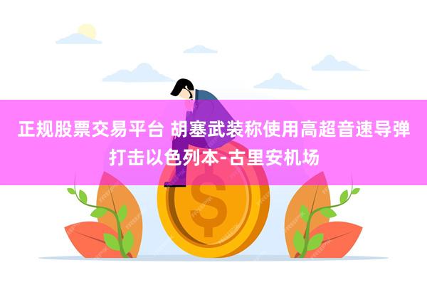 正规股票交易平台 胡塞武装称使用高超音速导弹打击以色列本-古里安机场