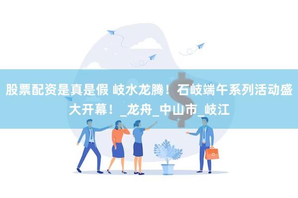 股票配资是真是假 岐水龙腾！石岐端午系列活动盛大开幕！_龙舟_中山市_岐江