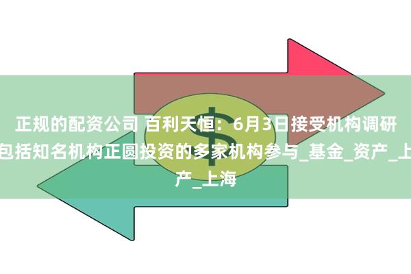 正规的配资公司 百利天恒：6月3日接受机构调研，包括知名机构正圆投资的多家机构参与_基金_资产_上海