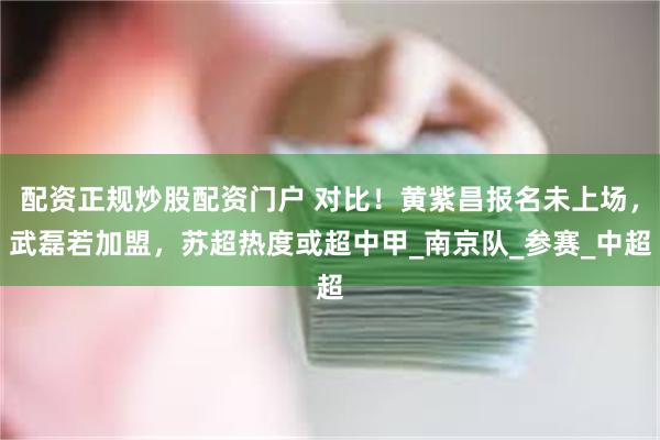 配资正规炒股配资门户 对比！黄紫昌报名未上场，武磊若加盟，苏超热度或超中甲_南京队_参赛_中超