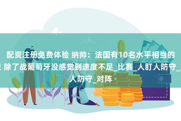 配资注册免费体验 纳帅：法国有10名水平相当的中卫 除了战葡萄牙没感觉到速度不足_比赛_人盯人防守_对阵