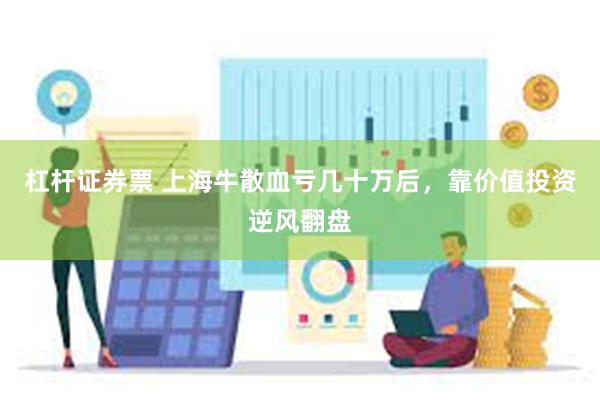 杠杆证券票 上海牛散血亏几十万后,靠价值投资逆风翻盘