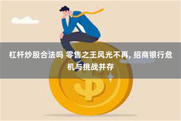 杠杆炒股合法吗 零售之王风光不再, 招商银行危机与挑战并存