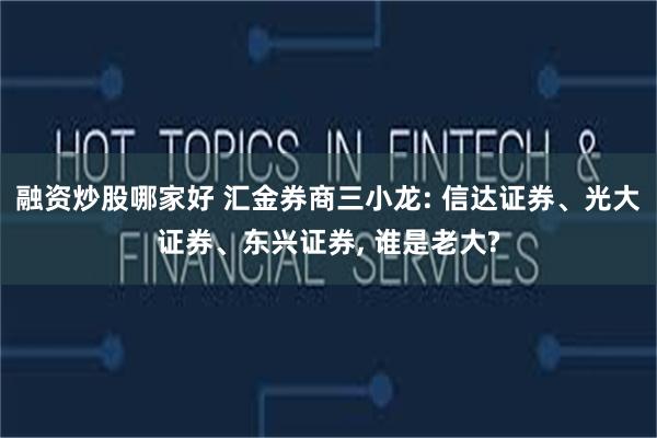 融资炒股哪家好 汇金券商三小龙: 信达证券、光大证券、东兴证券, 谁是老大?