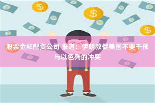 股票金融配资公司 报道：伊朗敦促美国不要干预与以色列的冲突