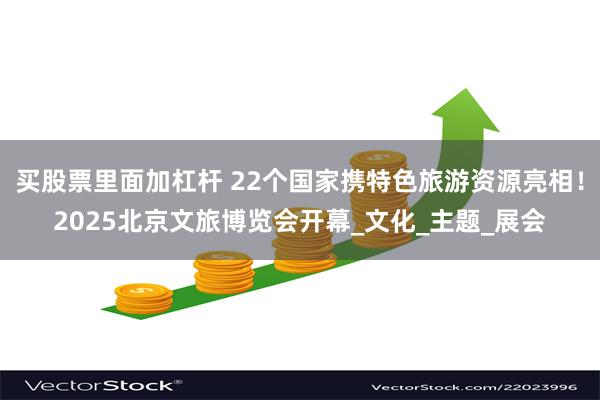 买股票里面加杠杆 22个国家携特色旅游资源亮相！2025北京文旅博览会开幕_文化_主题_展会