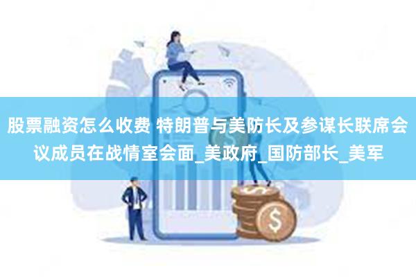 股票融资怎么收费 特朗普与美防长及参谋长联席会议成员在战情室会面_美政府_国防部长_美军