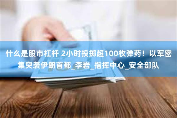 什么是股市杠杆 2小时投掷超100枚弹药！以军密集突袭伊朗首都_李岩_指挥中心_安全部队