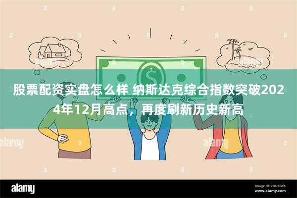 股票配资实盘怎么样 纳斯达克综合指数突破2024年12月高点，再度刷新历史新高