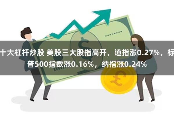 十大杠杆炒股 美股三大股指高开，道指涨0.27%，标普500指数涨0.16%，纳指涨0.24%