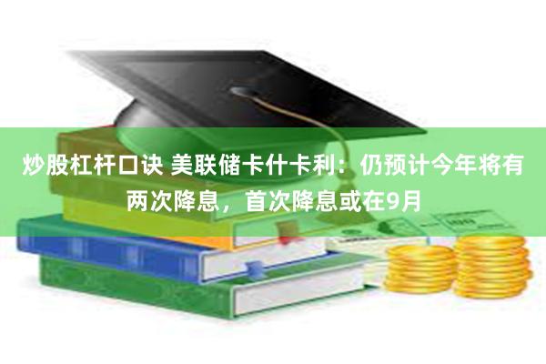 炒股杠杆口诀 美联储卡什卡利：仍预计今年将有两次降息，首次降息或在9月