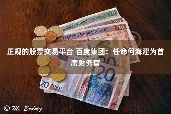 正规的股票交易平台 百度集团：任命何海建为首席财务官
