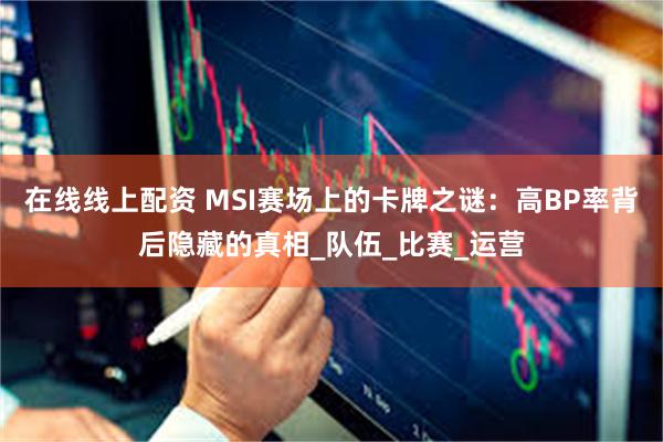 在线线上配资 MSI赛场上的卡牌之谜：高BP率背后隐藏的真相_队伍_比赛_运营