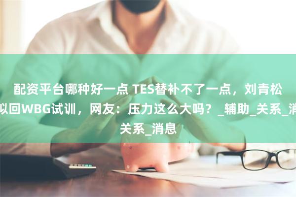 配资平台哪种好一点 TES替补不了一点，刘青松疑似回WBG试训，网友：压力这么大吗？_辅助_关系_消息