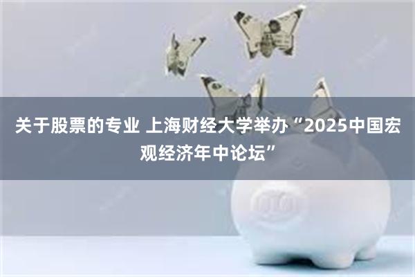 关于股票的专业 上海财经大学举办“2025中国宏观经济年中论坛”