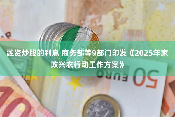 融资炒股的利息 商务部等9部门印发《2025年家政兴农行动工作方案》