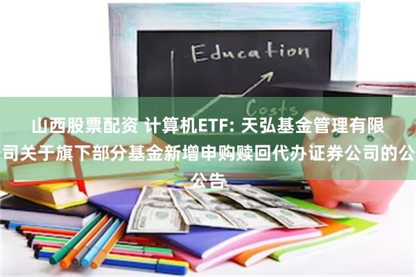 山西股票配资 计算机ETF: 天弘基金管理有限公司关于旗下部分基金新增申购赎回代办证券公司的公告