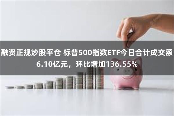 融资正规炒股平仓 标普500指数ETF今日合计成交额6.10亿元，环比增加136.55%